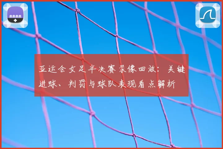 亚运会女足半决赛录像回放：关键进球、判罚与球队表现看点解析