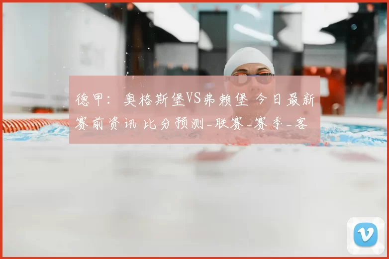 德甲：奥格斯堡VS弗赖堡 今日最新赛前资讯 比分预测_联赛_赛季_客场