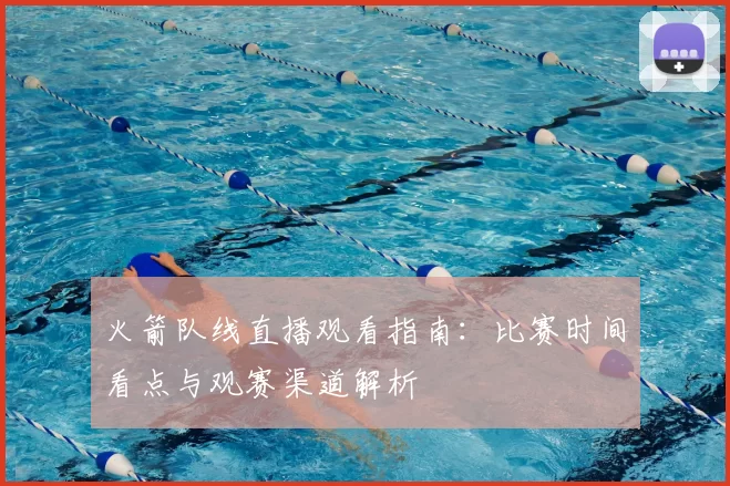 火箭队线直播观看指南：比赛时间看点与观赛渠道解析