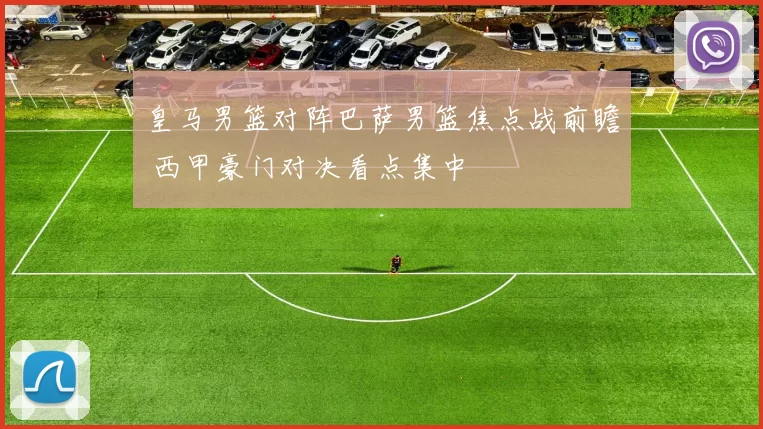 皇马男篮对阵巴萨男篮焦点战前瞻 西甲豪门对决看点集中