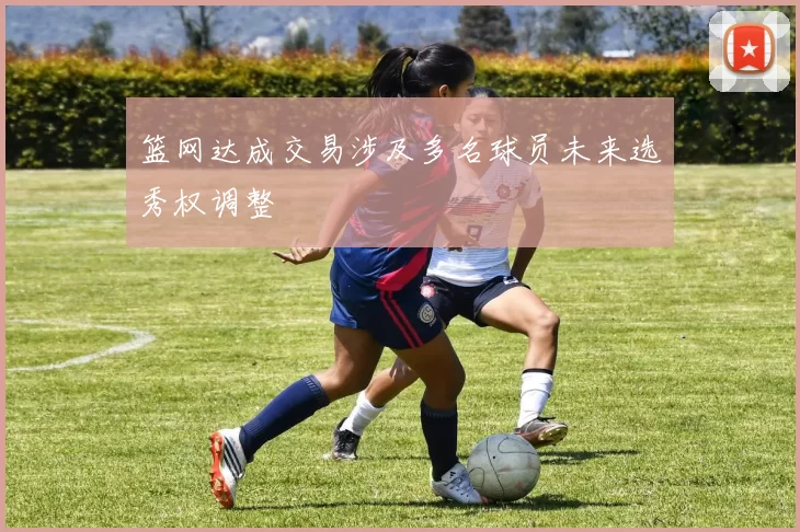 篮网达成交易涉及多名球员未来选秀权调整
