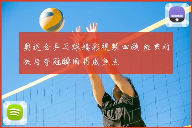 奥运会乒乓球精彩视频回顾 经典对决与夺冠瞬间再成焦点