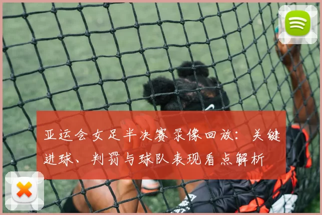 亚运会女足半决赛录像回放:关键进球、判罚与球队表现看点解析