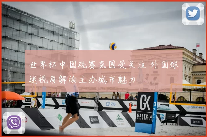 世界杯中国观赛氛围受关注 外国球迷视角解读主办城市魅力