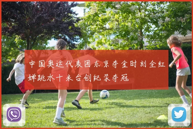 中国奥运代表团东京夺金时刻全红婵跳水十米台创纪录夺冠