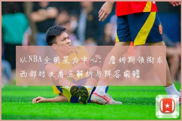 以NBA全明星为中心：詹姆斯领衔东西部对决看点解析与阵容前瞻