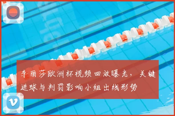 李丽莎欧洲杯视频回放曝光，关键进球与判罚影响小组出线形势