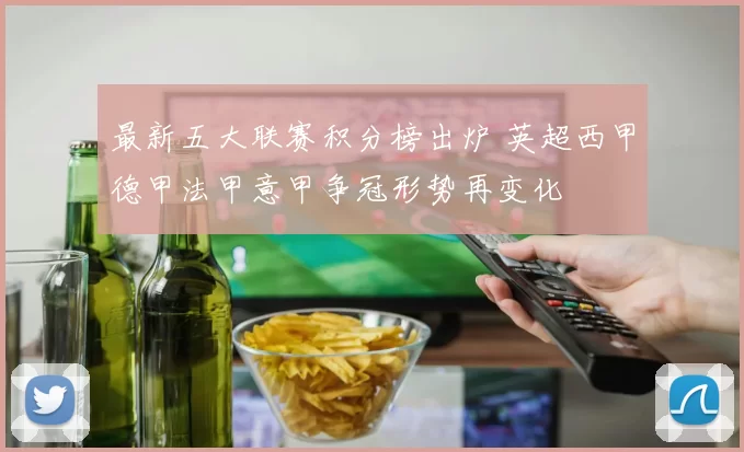 最新五大联赛积分榜出炉 英超西甲德甲法甲意甲争冠形势再变化