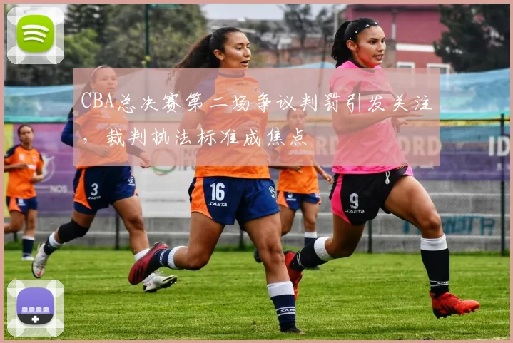 CBA总决赛第二场争议判罚引发关注，裁判执法标准成焦点