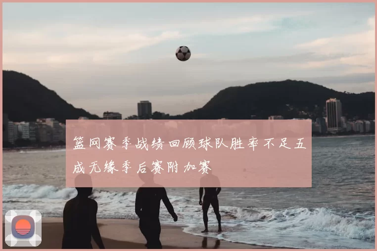 篮网赛季战绩回顾球队胜率不足五成无缘季后赛附加赛