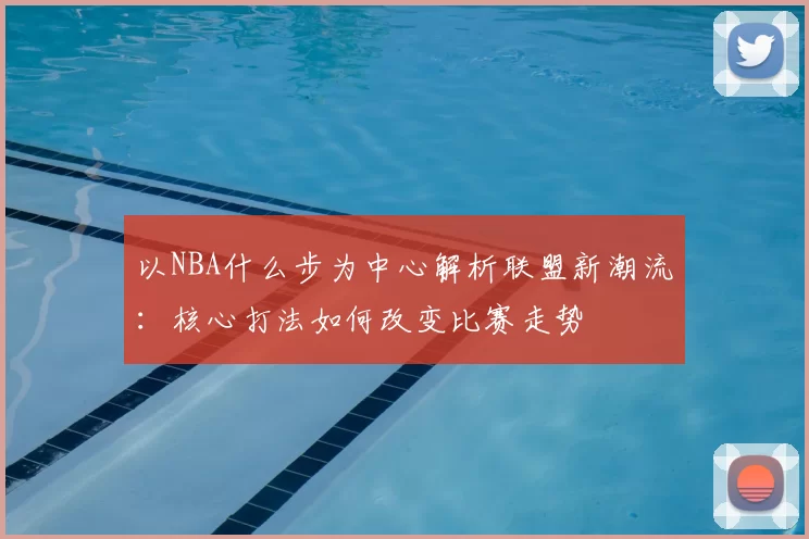 以NBA什么步为中心解析联盟新潮流：核心打法如何改变比赛走势