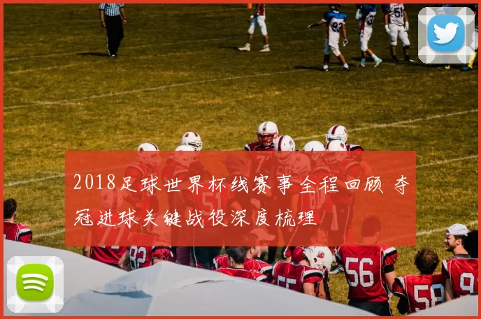 2018足球世界杯线赛事全程回顾 夺冠进球关键战役深度梳理