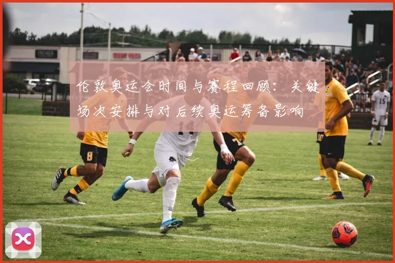 伦敦奥运会时间与赛程回顾:关键场次安排与对后续奥运筹备影响