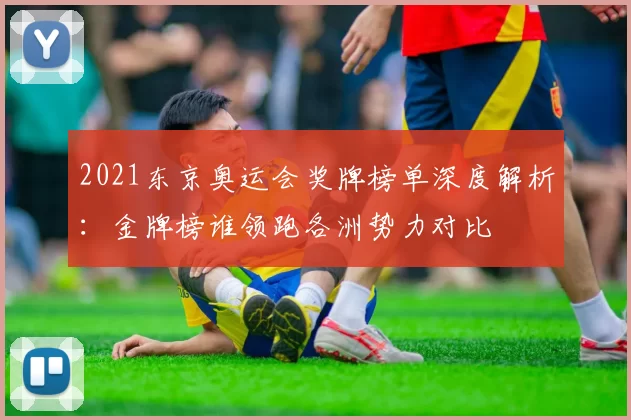 2021东京奥运会奖牌榜单深度解析：金牌榜谁领跑各洲势力对比