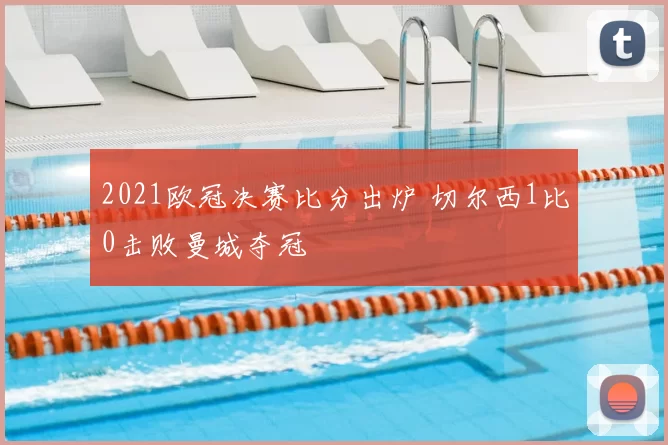 2021欧冠决赛比分出炉 切尔西1比0击败曼城夺冠