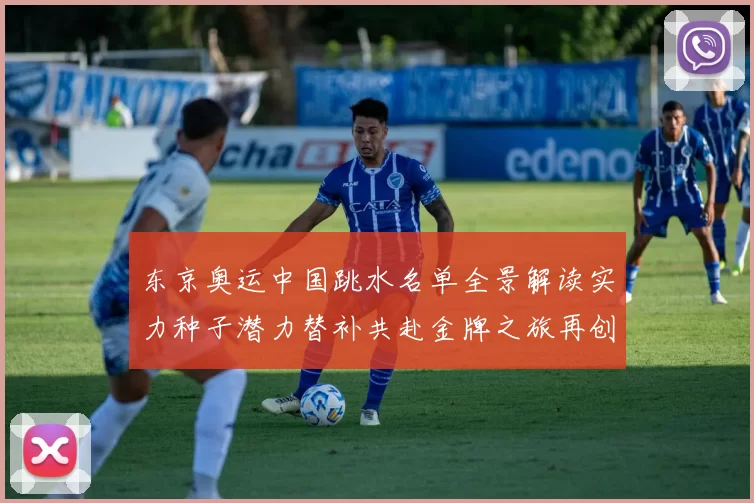 东京奥运中国跳水名单全景解读实力种子潜力替补共赴金牌之旅再创