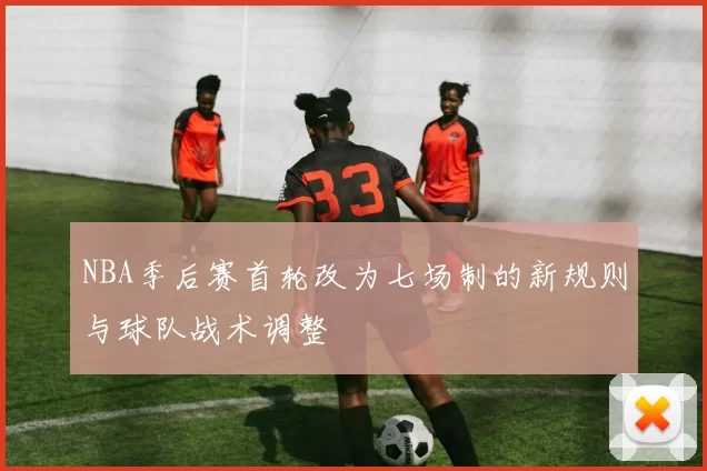 NBA季后赛首轮改为七场制的新规则与球队战术调整