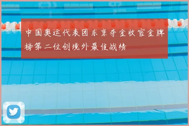 中国奥运代表团东京夺金收官金牌榜第二位创境外最佳战绩