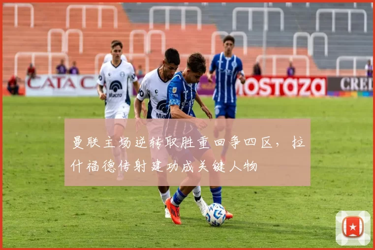 曼联主场逆转取胜重回争四区,拉什福德传射建功成关键人物
