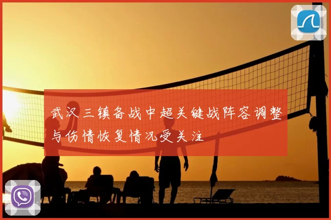 武汉三镇备战中超关键战阵容调整与伤情恢复情况受关注