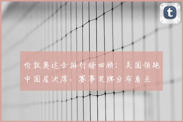 伦敦奥运会排行榜回顾:美国领跑中国居次席,赛事奖牌分布看点