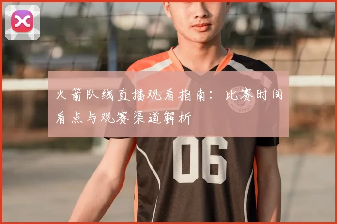 火箭队线直播观看指南:比赛时间看点与观赛渠道解析