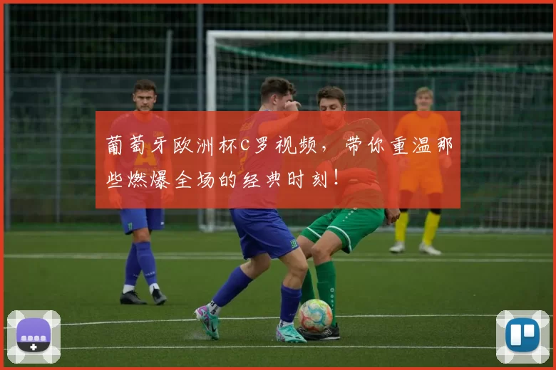 葡萄牙欧洲杯c罗视频，带你重温那些燃爆全场的经典时刻！