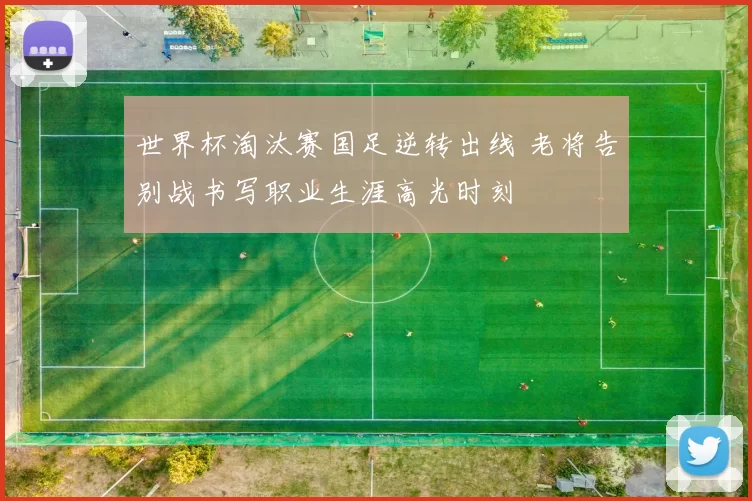 世界杯淘汰赛国足逆转出线 老将告别战书写职业生涯高光时刻