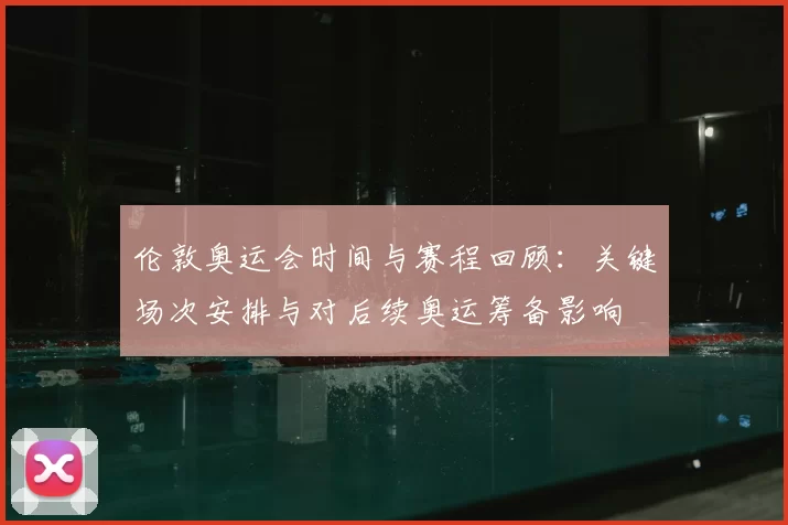 伦敦奥运会时间与赛程回顾:关键场次安排与对后续奥运筹备影响