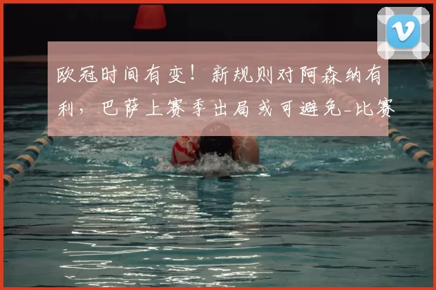 欧冠时间有变！新规则对阿森纳有利，巴萨上赛季出局或可避免_比赛_排名_国米