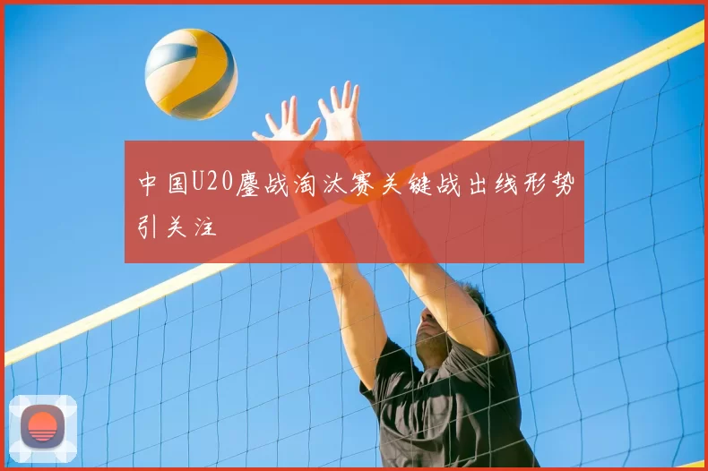 中国U20鏖战淘汰赛关键战出线形势引关注