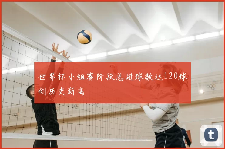 世界杯小组赛阶段总进球数达120球创历史新高