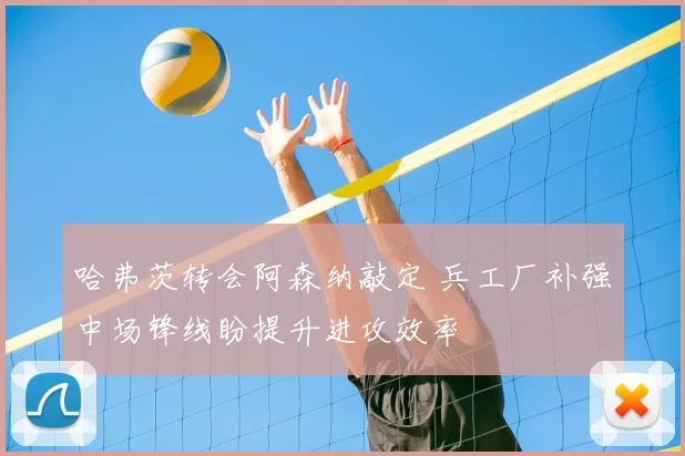 哈弗茨转会阿森纳敲定 兵工厂补强中场锋线盼提升进攻效率