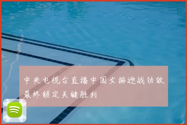 中央电视台直播中国女排迎战劲敌最终锁定关键胜利