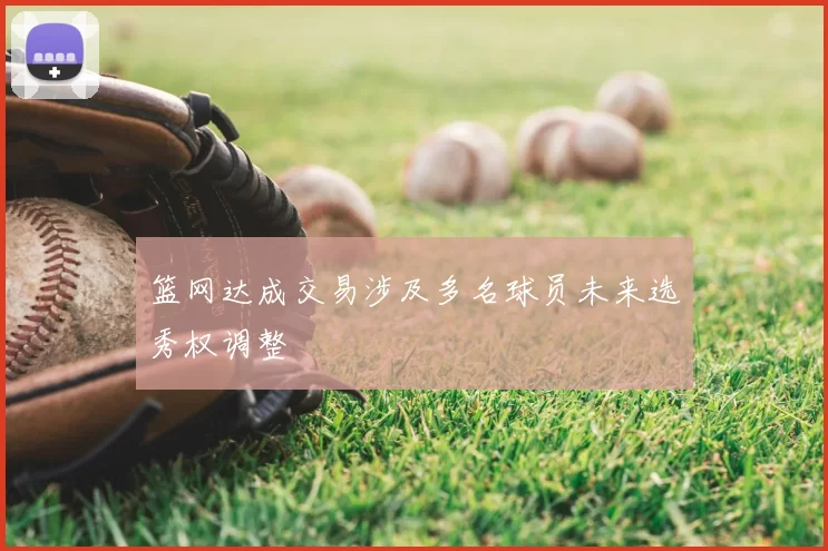篮网达成交易涉及多名球员未来选秀权调整