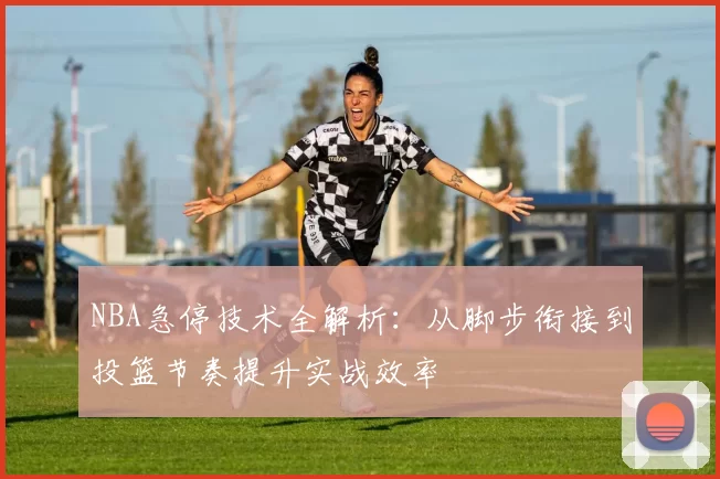 NBA急停技术全解析：从脚步衔接到投篮节奏提升实战效率