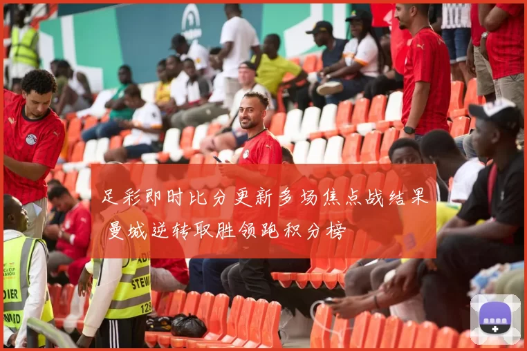 足彩即时比分更新多场焦点战结果 曼城逆转取胜领跑积分榜
