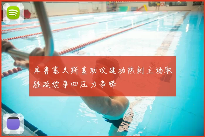 库鲁塞夫斯基助攻建功热刺主场取胜延续争四压力争锋