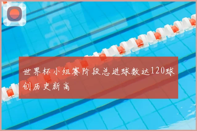 世界杯小组赛阶段总进球数达120球创历史新高