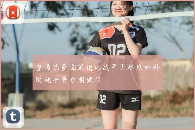 皇马巴萨国家德比战平贝林厄姆补时绝平费尔明破门