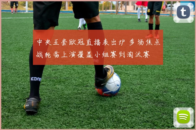 中央五套欧冠直播表出炉 多场焦点战轮番上演覆盖小组赛到淘汰赛