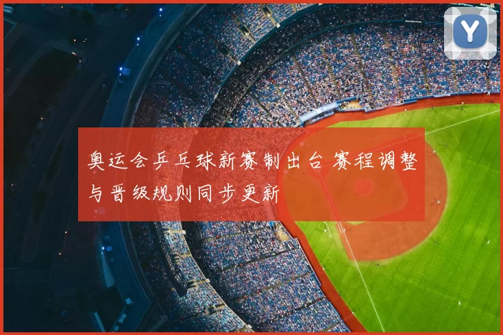 奥运会乒乓球新赛制出台 赛程调整与晋级规则同步更新