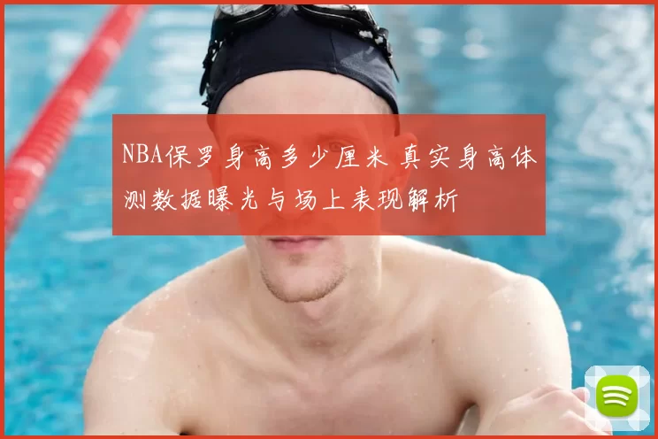 NBA保罗身高多少厘米 真实身高体测数据曝光与场上表现解析