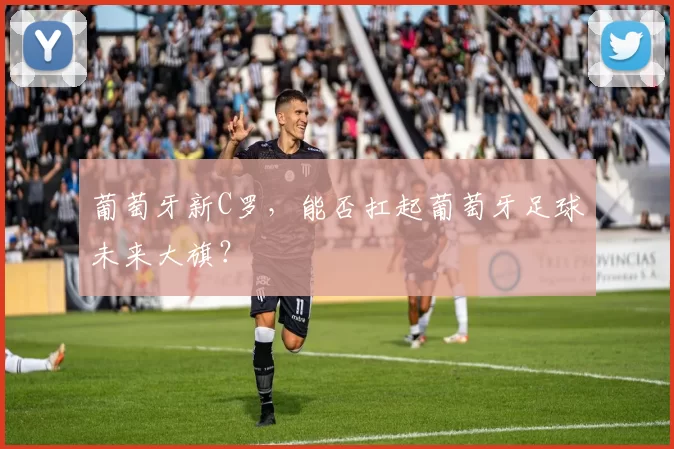 葡萄牙新C罗,能否扛起葡萄牙足球未来大旗?