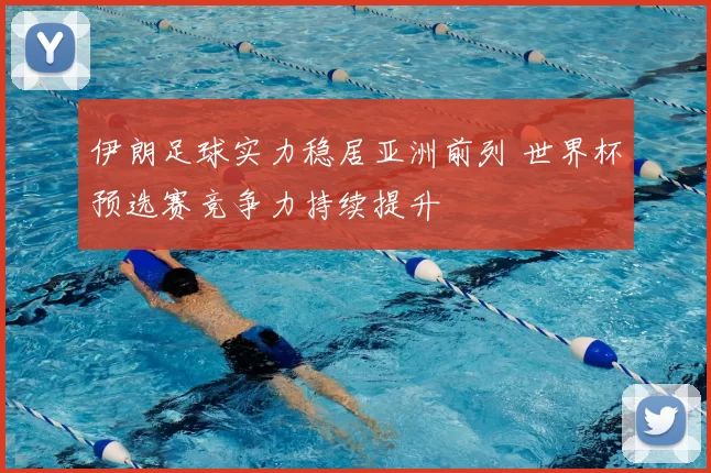 伊朗足球实力稳居亚洲前列 世界杯预选赛竞争力持续提升