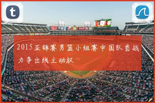 2015亚锦赛男篮小组赛中国队首战力争出线主动权