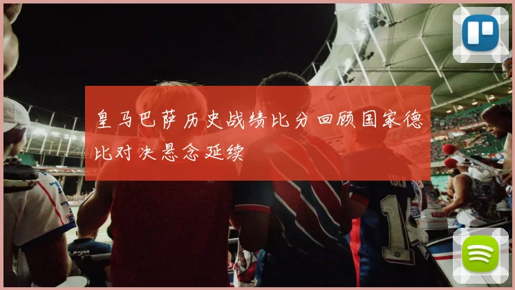 皇马巴萨历史战绩比分回顾国家德比对决悬念延续