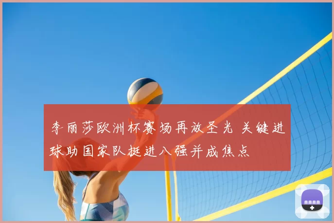 李丽莎欧洲杯赛场再放圣光 关键进球助国家队挺进八强并成焦点