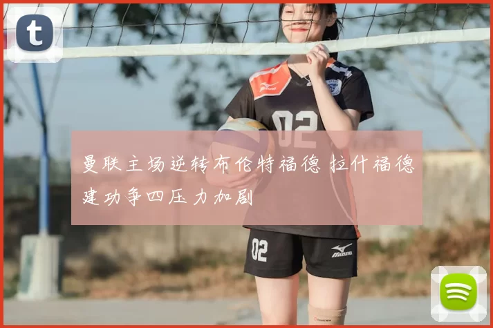 曼联主场逆转布伦特福德 拉什福德建功争四压力加剧