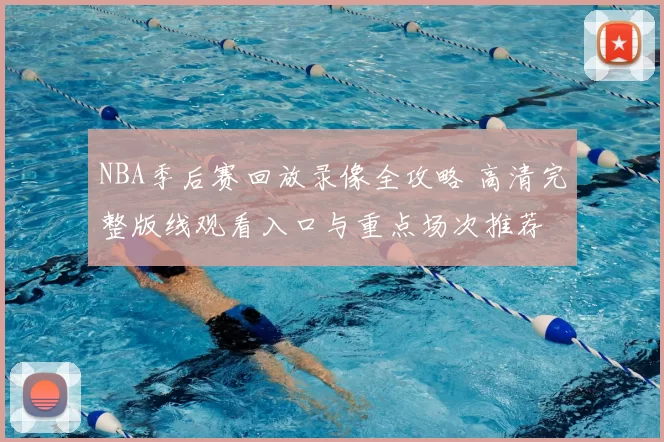 NBA季后赛回放录像全攻略 高清完整版线观看入口与重点场次推荐